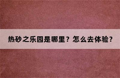 热砂之乐园是哪里？怎么去体验？