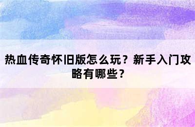 热血传奇怀旧版怎么玩？新手入门攻略有哪些？