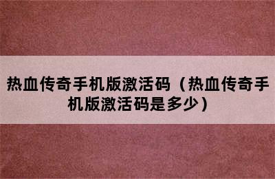 热血传奇手机版激活码（热血传奇手机版激活码是多少）