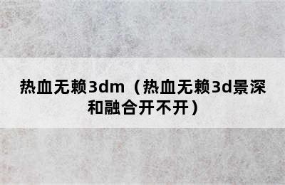 热血无赖3dm（热血无赖3d景深和融合开不开）