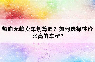 热血无赖卖车划算吗？如何选择性价比高的车型？