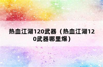 热血江湖120武器（热血江湖120武器哪里爆）