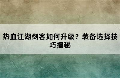 热血江湖剑客如何升级？装备选择技巧揭秘