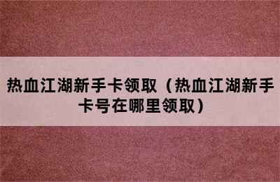 热血江湖新手卡领取（热血江湖新手卡号在哪里领取）