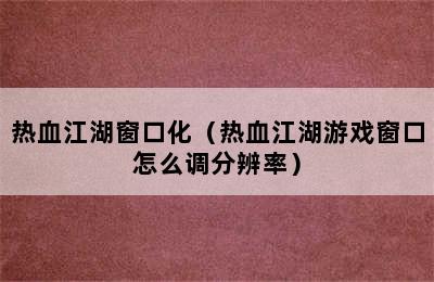 热血江湖窗口化（热血江湖游戏窗口怎么调分辨率）