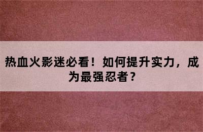 热血火影迷必看！如何提升实力，成为最强忍者？