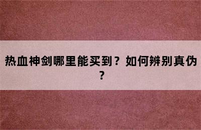 热血神剑哪里能买到？如何辨别真伪？