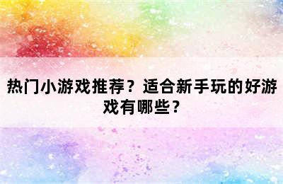 热门小游戏推荐？适合新手玩的好游戏有哪些？