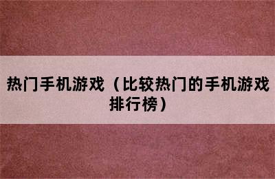 热门手机游戏（比较热门的手机游戏排行榜）