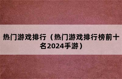 热门游戏排行（热门游戏排行榜前十名2024手游）