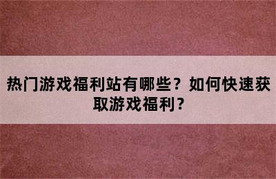 热门游戏福利站有哪些？如何快速获取游戏福利？