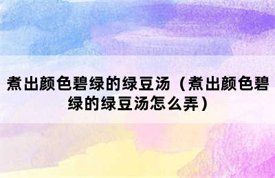 煮出颜色碧绿的绿豆汤（煮出颜色碧绿的绿豆汤怎么弄）