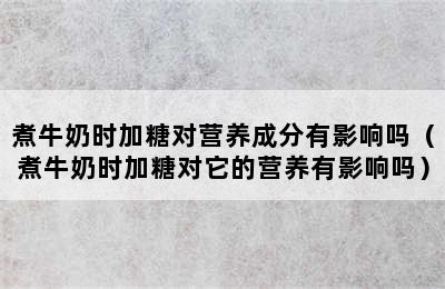 煮牛奶时加糖对营养成分有影响吗（煮牛奶时加糖对它的营养有影响吗）