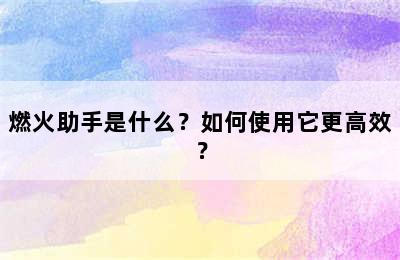 燃火助手是什么？如何使用它更高效？