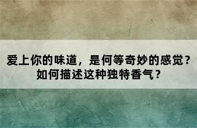 爱上你的味道，是何等奇妙的感觉？如何描述这种独特香气？