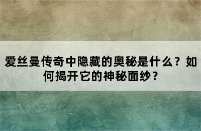 爱丝曼传奇中隐藏的奥秘是什么？如何揭开它的神秘面纱？