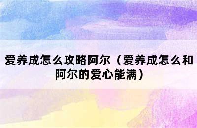 爱养成怎么攻略阿尔（爱养成怎么和阿尔的爱心能满）