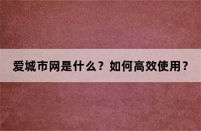 爱城市网是什么？如何高效使用？