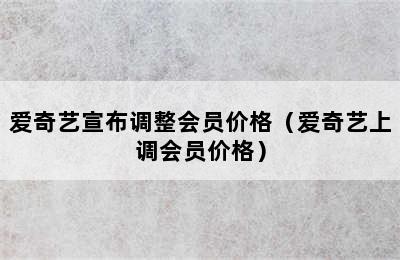 爱奇艺宣布调整会员价格（爱奇艺上调会员价格）