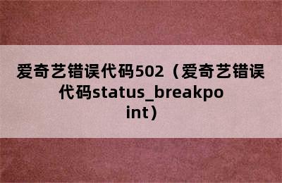 爱奇艺错误代码502（爱奇艺错误代码status_breakpoint）