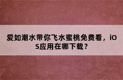 爱如潮水带你飞水蜜桃免费看，iOS应用在哪下载？