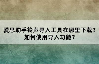 爱思助手铃声导入工具在哪里下载？如何使用导入功能？