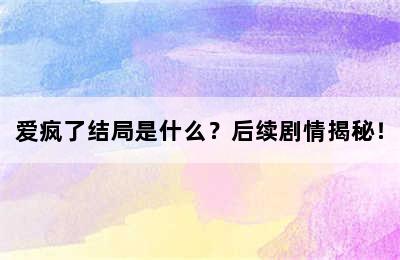 爱疯了结局是什么？后续剧情揭秘！