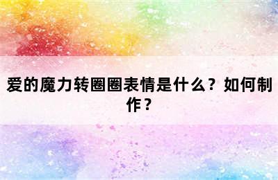 爱的魔力转圈圈表情是什么？如何制作？