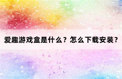 爱趣游戏盒是什么？怎么下载安装？