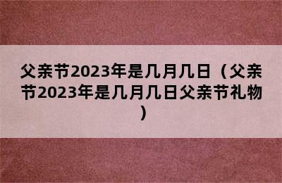 父亲节2023年是几月几日（父亲节2023年是几月几日父亲节礼物）