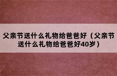 父亲节送什么礼物给爸爸好（父亲节送什么礼物给爸爸好40岁）