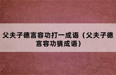 父夫子德言容功打一成语（父夫子德言容功猜成语）