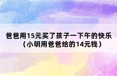 爸爸用15元买了孩子一下午的快乐（小明用爸爸给的14元钱）