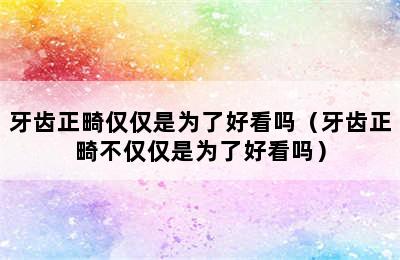 牙齿正畸仅仅是为了好看吗（牙齿正畸不仅仅是为了好看吗）