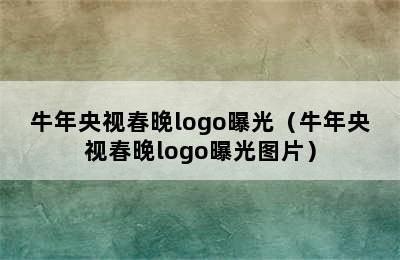 牛年央视春晚logo曝光（牛年央视春晚logo曝光图片）