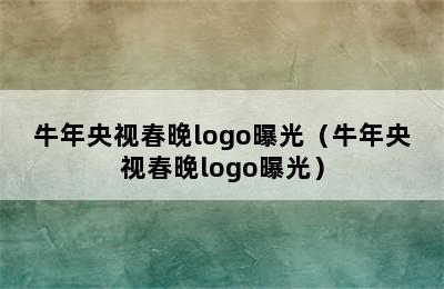 牛年央视春晚logo曝光（牛年央视春晚logo曝光）