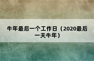 牛年最后一个工作日（2020最后一天牛年）