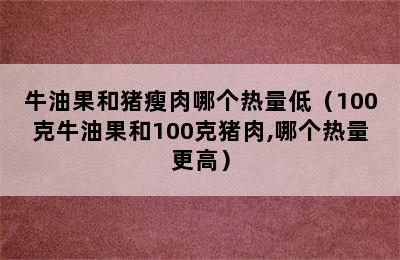 牛油果和猪瘦肉哪个热量低（100克牛油果和100克猪肉,哪个热量更高）