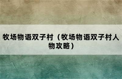 牧场物语双子村（牧场物语双子村人物攻略）