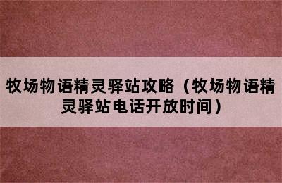 牧场物语精灵驿站攻略（牧场物语精灵驿站电话开放时间）