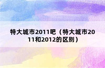 特大城市2011吧（特大城市2011和2012的区别）