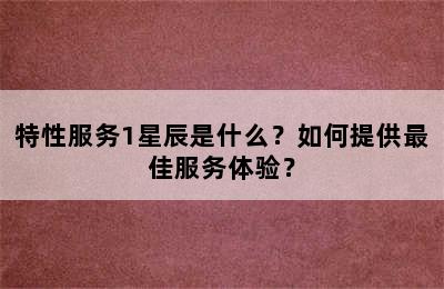 特性服务1星辰是什么？如何提供最佳服务体验？