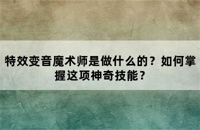 特效变音魔术师是做什么的？如何掌握这项神奇技能？