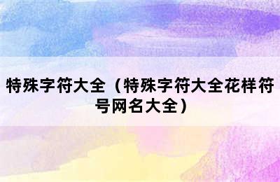 特殊字符大全（特殊字符大全花样符号网名大全）