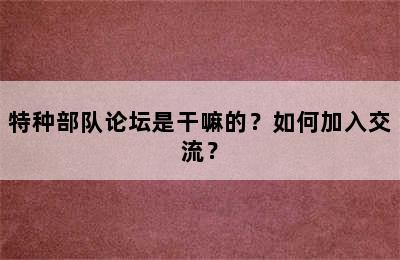 特种部队论坛是干嘛的？如何加入交流？