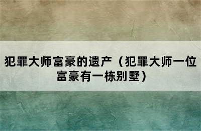 犯罪大师富豪的遗产（犯罪大师一位富豪有一栋别墅）