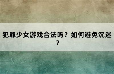 犯罪少女游戏合法吗？如何避免沉迷？