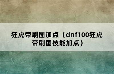 狂虎帝刷图加点（dnf100狂虎帝刷图技能加点）