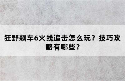 狂野飙车6火线追击怎么玩？技巧攻略有哪些？