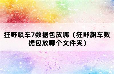 狂野飙车7数据包放哪（狂野飙车数据包放哪个文件夹）